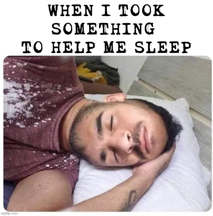 WHEN I TOOK SOMETHING 
TO HELP ME SLEEP | image tagged in cursed image | made w/ Imgflip meme maker