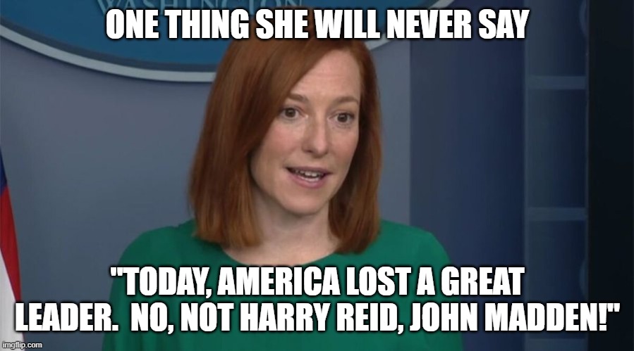 Circle Back Psaki | ONE THING SHE WILL NEVER SAY; "TODAY, AMERICA LOST A GREAT LEADER.  NO, NOT HARRY REID, JOHN MADDEN!" | image tagged in circle back psaki | made w/ Imgflip meme maker