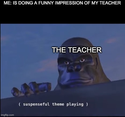 UMMMMMM | ME: IS DOING A FUNNY IMPRESSION OF MY TEACHER; THE TEACHER | image tagged in suspenseful theme playing | made w/ Imgflip meme maker