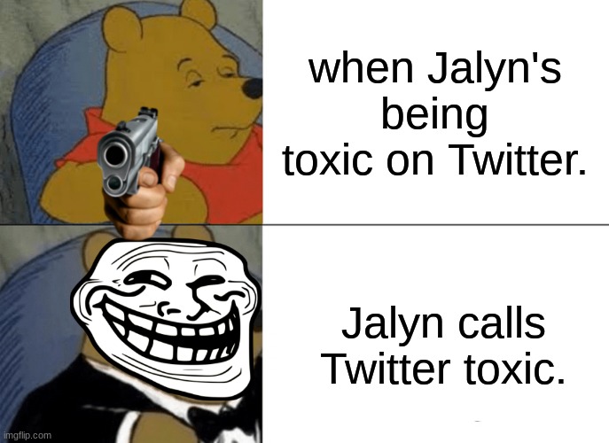 Meme about Jalyn. | when Jalyn's being toxic on Twitter. Jalyn calls Twitter toxic. | image tagged in memes,tuxedo winnie the pooh | made w/ Imgflip meme maker