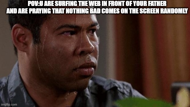 Nervous | POV:U ARE SURFING THE WEB IN FRONT OF YOUR FATHER AND ARE PRAYING THAT NOTHING BAD COMES ON THE SCREEN RANDOMLY | image tagged in nervous | made w/ Imgflip meme maker