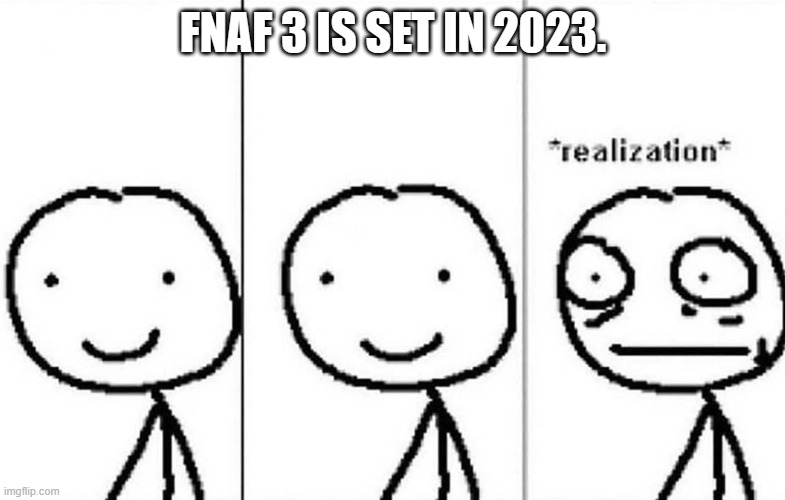 It's 1 year away.. around the corner.. | FNAF 3 IS SET IN 2023. | image tagged in realization | made w/ Imgflip meme maker