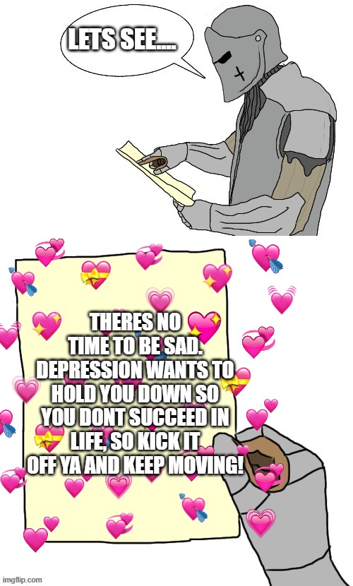 lets see here......ah yes | LETS SEE.... THERES NO TIME TO BE SAD. DEPRESSION WANTS TO HOLD YOU DOWN SO YOU DONT SUCCEED IN LIFE, SO KICK IT OFF YA AND KEEP MOVING! | image tagged in wholesome,crusader,paper | made w/ Imgflip meme maker