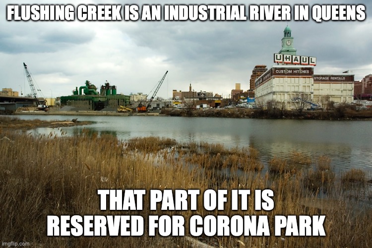 Flushing Creek | FLUSHING CREEK IS AN INDUSTRIAL RIVER IN QUEENS; THAT PART OF IT IS RESERVED FOR CORONA PARK | image tagged in memes,river | made w/ Imgflip meme maker