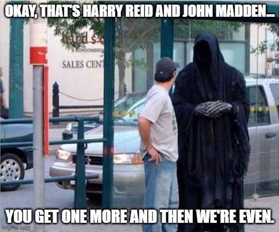 Grim reaper  | OKAY, THAT'S HARRY REID AND JOHN MADDEN... YOU GET ONE MORE AND THEN WE'RE EVEN. | image tagged in grim reaper | made w/ Imgflip meme maker