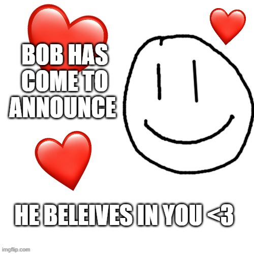 bob has come to say! | BOB HAS COME TO ANNOUNCE; HE BELEIVES IN YOU <3 | image tagged in we need more wholesome,wholesome | made w/ Imgflip meme maker