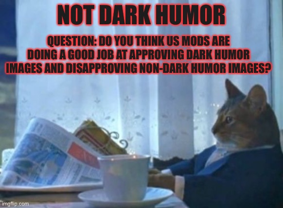 This image is an exception: are we doing a good job | NOT DARK HUMOR; QUESTION: DO YOU THINK US MODS ARE DOING A GOOD JOB AT APPROVING DARK HUMOR IMAGES AND DISAPPROVING NON-DARK HUMOR IMAGES? | image tagged in memes,i should buy a boat cat,poll,question | made w/ Imgflip meme maker
