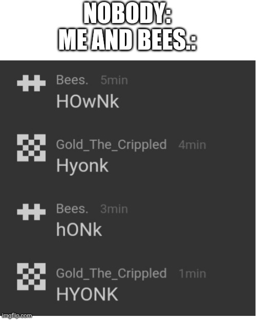 Idfk- | NOBODY:
ME AND BEES.: | image tagged in memes,blank transparent square | made w/ Imgflip meme maker