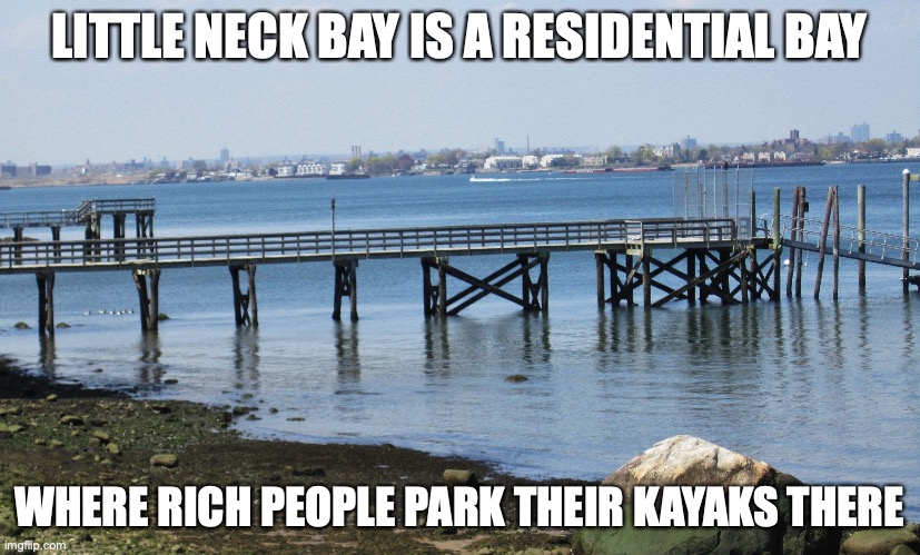 Little Neck Bay | LITTLE NECK BAY IS A RESIDENTIAL BAY; WHERE RICH PEOPLE PARK THEIR KAYAKS THERE | image tagged in water,memes | made w/ Imgflip meme maker