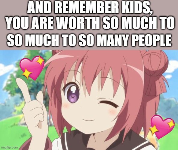 and remember kids! | AND REMEMBER KIDS, YOU ARE WORTH SO MUCH TO; SO MUCH TO SO MANY PEOPLE | image tagged in happy anime girl,wholesome,remember | made w/ Imgflip meme maker