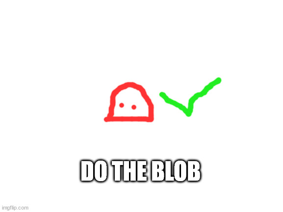 Blank White Template | DO THE BLOB | image tagged in blank white template | made w/ Imgflip meme maker