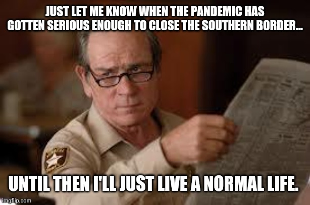 As normal as it can get. | JUST LET ME KNOW WHEN THE PANDEMIC HAS GOTTEN SERIOUS ENOUGH TO CLOSE THE SOUTHERN BORDER... UNTIL THEN I'LL JUST LIVE A NORMAL LIFE. | image tagged in memes | made w/ Imgflip meme maker
