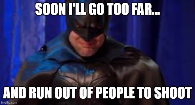 Crying Batman | SOON I'LL GO TOO FAR... AND RUN OUT OF PEOPLE TO SHOOT | image tagged in crying batman | made w/ Imgflip meme maker