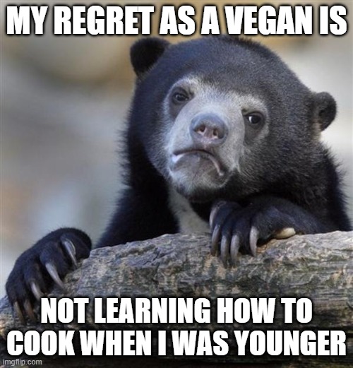 sad bear | MY REGRET AS A VEGAN IS; NOT LEARNING HOW TO COOK WHEN I WAS YOUNGER | image tagged in sad bear | made w/ Imgflip meme maker