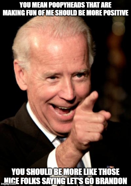 Let's Go Joe | YOU MEAN POOPYHEADS THAT ARE MAKING FUN OF ME SHOULD BE MORE POSITIVE; YOU SHOULD BE MORE LIKE THOSE NICE FOLKS SAYING LET'S GO BRANDON | image tagged in memes,smilin biden,joe biden,satire,dementia | made w/ Imgflip meme maker