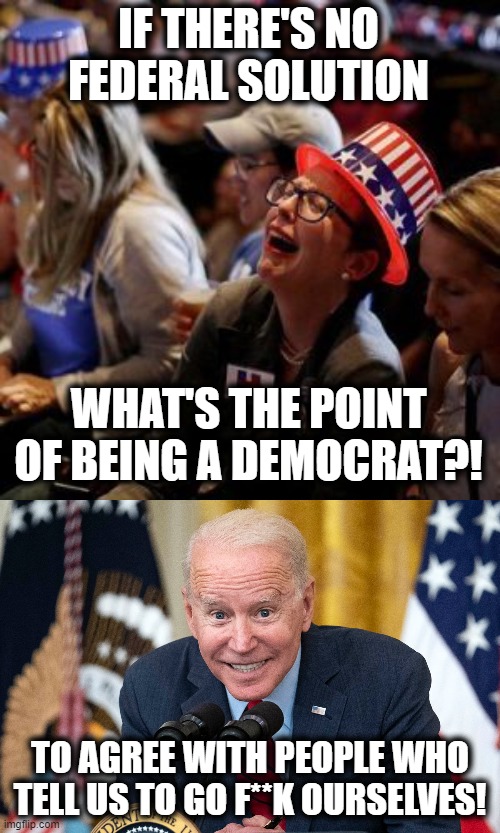 When insanity finally begins to be seen as insane | IF THERE'S NO FEDERAL SOLUTION; WHAT'S THE POINT OF BEING A DEMOCRAT?! TO AGREE WITH PEOPLE WHO TELL US TO GO F**K OURSELVES! | image tagged in crying liberal,memes,liberals,democrats,no federal solution,joe biden | made w/ Imgflip meme maker
