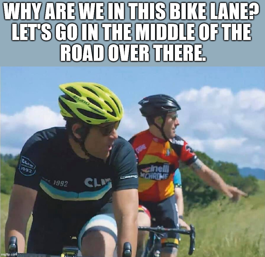 Stick to the bike lanes and get out of the road. | WHY ARE WE IN THIS BIKE LANE? 
LET'S GO IN THE MIDDLE OF THE 
ROAD OVER THERE. | image tagged in bikers,bikes | made w/ Imgflip meme maker