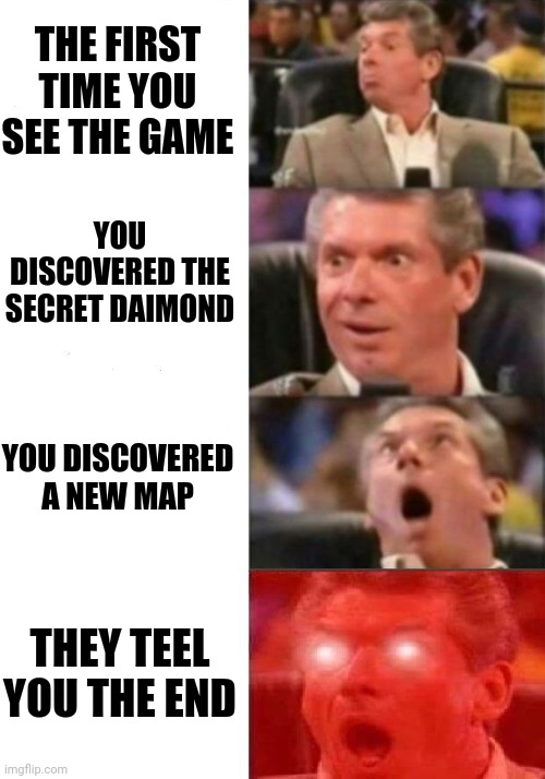 Mr. McMahon reaction | THE FIRST TIME YOU SEE THE GAME; YOU DISCOVERED THE SECRET DAIMOND; YOU DISCOVERED A NEW MAP; THEY TEEL YOU THE END | image tagged in mr mcmahon reaction | made w/ Imgflip meme maker