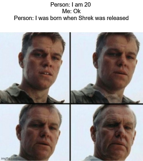 .... |  Person: I am 20 
Me: Ok
Person: I was born when Shrek was released | image tagged in private ryan getting old,getting old,funny memes,memes | made w/ Imgflip meme maker