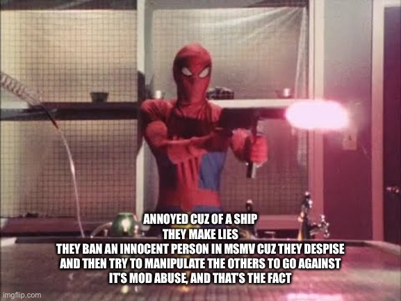 Spiderman shooting | ANNOYED CUZ OF A SHIP
THEY MAKE LIES
THEY BAN AN INNOCENT PERSON IN MSMV CUZ THEY DESPISE
AND THEN TRY TO MANIPULATE THE OTHERS TO GO AGAINST
IT’S MOD ABUSE, AND THAT’S THE FACT | image tagged in spiderman shooting | made w/ Imgflip meme maker