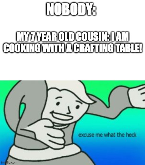 That one cousin | NOBODY:; MY 7 YEAR OLD COUSIN: I AM COOKING WITH A CRAFTING TABLE! | image tagged in blank white template,excuse me what the heck | made w/ Imgflip meme maker