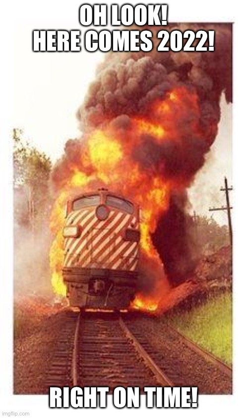 Train on Fire | OH LOOK! HERE COMES 2022! RIGHT ON TIME! | image tagged in train on fire | made w/ Imgflip meme maker