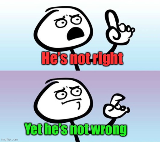 Can't argue with that / technically not wrong | Yet he’s not wrong He’s not right | image tagged in can't argue with that / technically not wrong | made w/ Imgflip meme maker