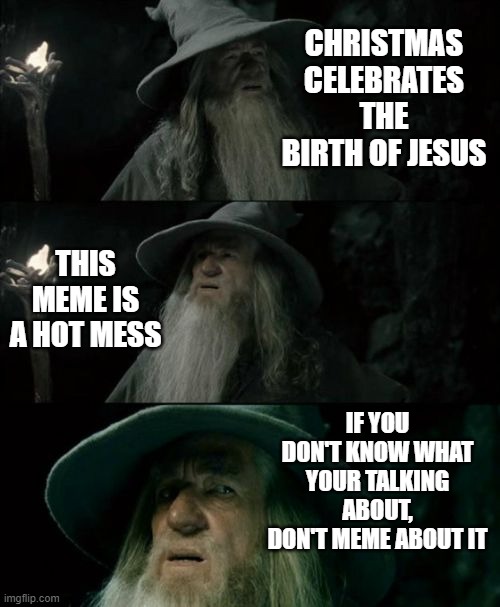 Confused Gandalf Meme | CHRISTMAS CELEBRATES THE BIRTH OF JESUS THIS MEME IS A HOT MESS IF YOU DON'T KNOW WHAT YOUR TALKING ABOUT, DON'T MEME ABOUT IT | image tagged in memes,confused gandalf | made w/ Imgflip meme maker