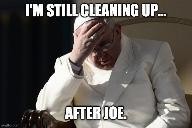 Pope Francis Facepalm | I'M STILL CLEANING UP... AFTER JOE. | image tagged in pope francis facepalm | made w/ Imgflip meme maker