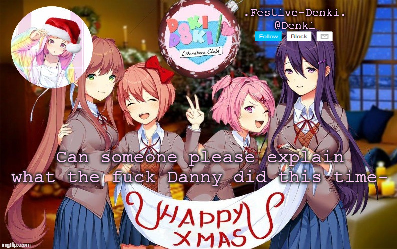 Denki ddlc Christmas temp (ty Corpse) | Can someone please explain what the fuck Danny did this time- | image tagged in denki ddlc christmas temp ty corpse | made w/ Imgflip meme maker