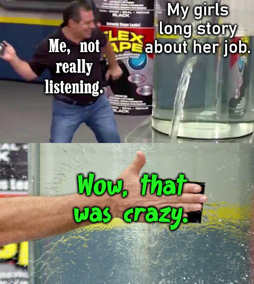 Flex Tape | My girls long story about her job. Me, not really listening. Wow, that was crazy. | image tagged in flex tape | made w/ Imgflip meme maker