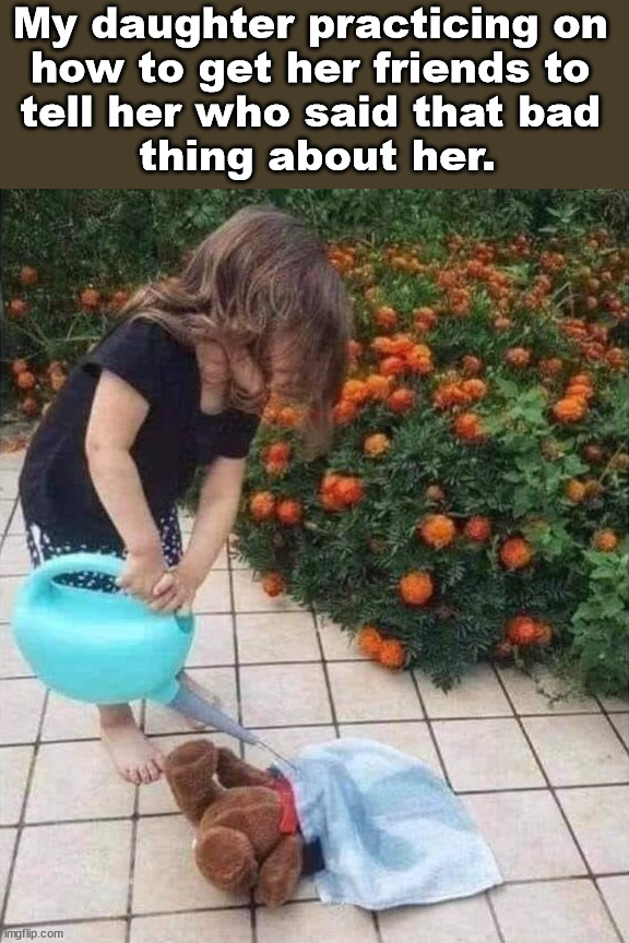 My daughter practicing on 
how to get her friends to 
tell her who said that bad 
thing about her. | image tagged in dark humor | made w/ Imgflip meme maker