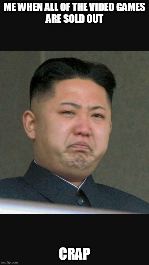 kim jun un sold out | ME WHEN ALL OF THE VIDEO GAMES
 ARE SOLD OUT; CRAP | image tagged in kim jun un gross | made w/ Imgflip meme maker