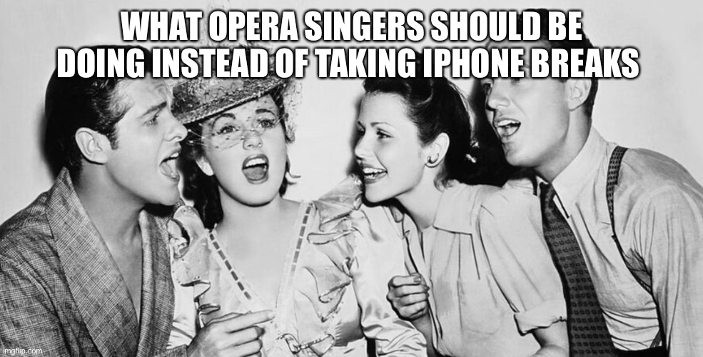 What Opera Singers Should Be Doing | WHAT OPERA SINGERS SHOULD BE DOING INSTEAD OF TAKING IPHONE BREAKS | image tagged in singing,fun,community | made w/ Imgflip meme maker