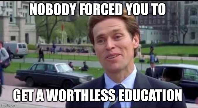 Norman Osborn Dumbass | NOBODY FORCED YOU TO GET A WORTHLESS EDUCATION | image tagged in norman osborn dumbass | made w/ Imgflip meme maker