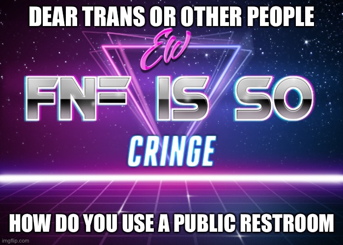 ew fnf is so cringe | DEAR TRANS OR OTHER PEOPLE; HOW DO YOU USE A PUBLIC RESTROOM | image tagged in ew fnf is so cringe | made w/ Imgflip meme maker