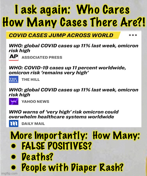 HOW MANY?!  OH MY!   I should be TERRIFIED, Right?! | I ask again:  Who Cares 
How Many Cases There Are?! More Importantly:  How Many: 
•  FALSE POSITIVES?
•  Deaths?
•  People with Diaper Rash? | image tagged in memes,vaccines,vaccinations,covid,convid,plandemic | made w/ Imgflip meme maker