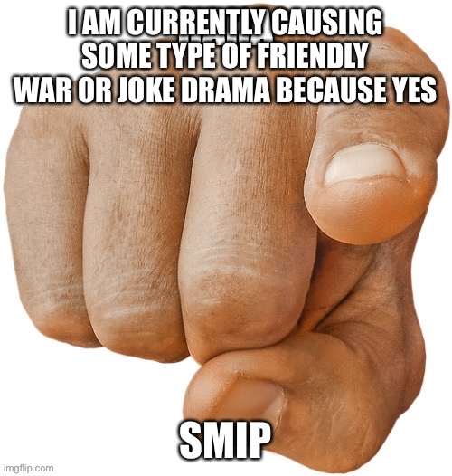HAHA SMIP | I AM CURRENTLY CAUSING SOME TYPE OF FRIENDLY WAR OR JOKE DRAMA BECAUSE YES | image tagged in haha smip | made w/ Imgflip meme maker