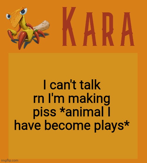 Kara Picantis Temp | I can't talk rn I'm making piss *animal I have become plays* | image tagged in kara picantis temp | made w/ Imgflip meme maker