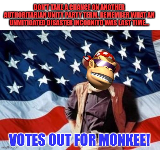 Votes out for Monkee! | DON'T TAKE A CHANCE ON ANOTHER AUTHORITARIAN UNITY PARTY TERM. REMEMBER WHAT AN UNMITIGATED DISASTER INCOGNITO WAS LAST TIME... VOTES OUT FOR MONKEE! | image tagged in john wayne american flag,votes out for monkee,vote,common sense,party | made w/ Imgflip meme maker
