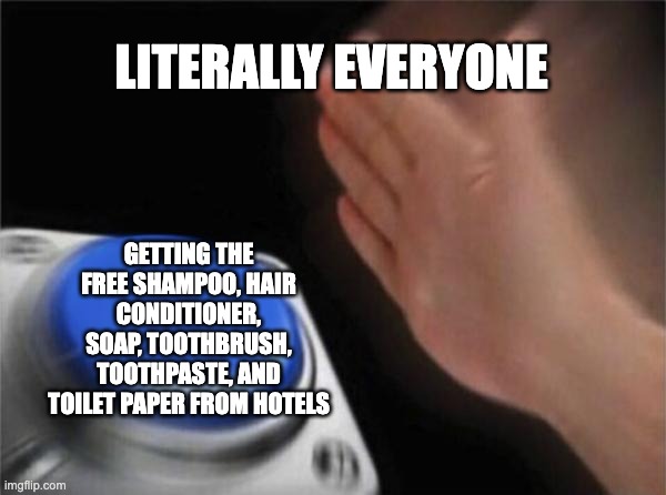 just admit you've done this before | LITERALLY EVERYONE; GETTING THE FREE SHAMPOO, HAIR CONDITIONER, SOAP, TOOTHBRUSH, TOOTHPASTE, AND TOILET PAPER FROM HOTELS | image tagged in memes,blank nut button | made w/ Imgflip meme maker