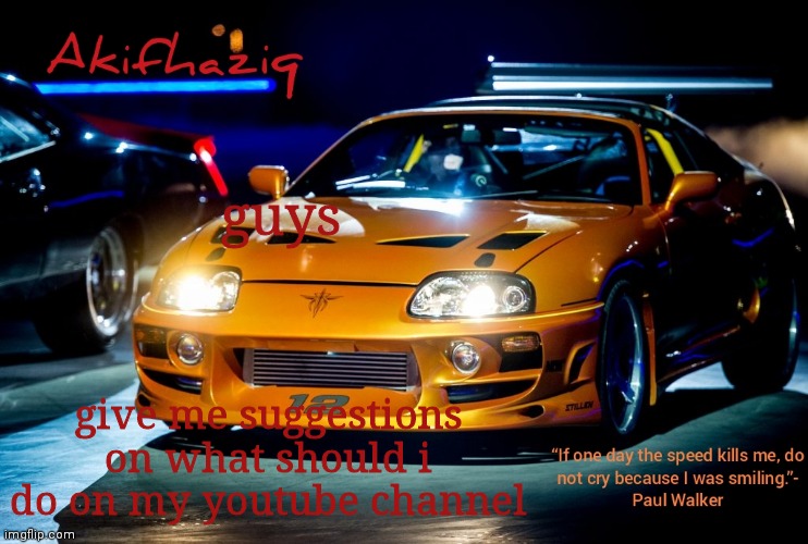 Akifhaziq Paul Walker's Supra MK4 | guys; give me suggestions on what should i do on my youtube channel | image tagged in akifhaziq paul walker's supra mk4 | made w/ Imgflip meme maker