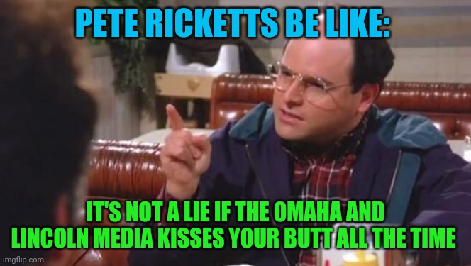George Costanza | PETE RICKETTS BE LIKE:; IT'S NOT A LIE IF THE OMAHA AND LINCOLN MEDIA KISSES YOUR BUTT ALL THE TIME | image tagged in george costanza | made w/ Imgflip meme maker