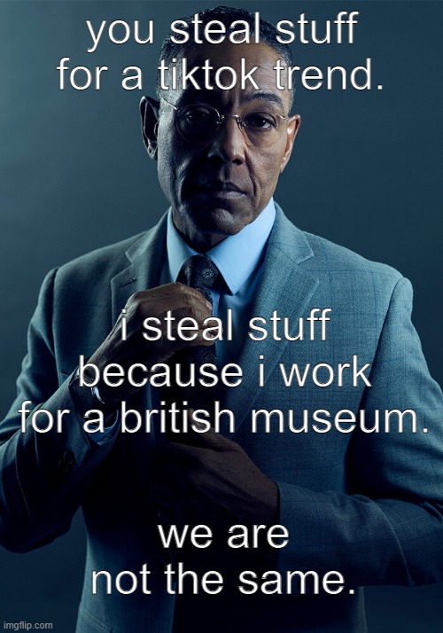 idk how to caption this meme | you steal stuff for a tiktok trend. i steal stuff because i work for a british museum. we are not the same. | image tagged in gus fring we are not the same | made w/ Imgflip meme maker