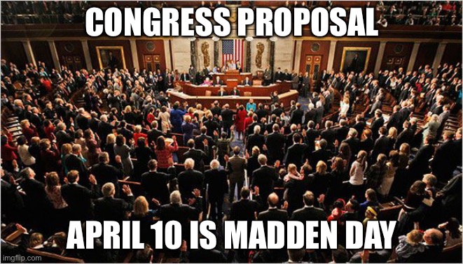 Congress | CONGRESS PROPOSAL; APRIL 10 IS MADDEN DAY | image tagged in congress | made w/ Imgflip meme maker