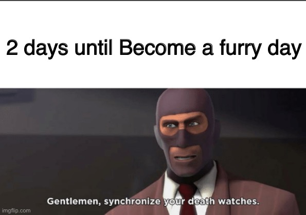 gentlemen, synchronize your death watches | 2 days until Become a furry day | image tagged in gentlemen synchronize your death watches | made w/ Imgflip meme maker