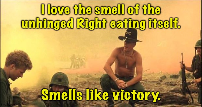 I love the smell of napalm in the morning | I love the smell of the unhinged Right eating itself. Smells like victory. | image tagged in i love the smell of napalm in the morning | made w/ Imgflip meme maker