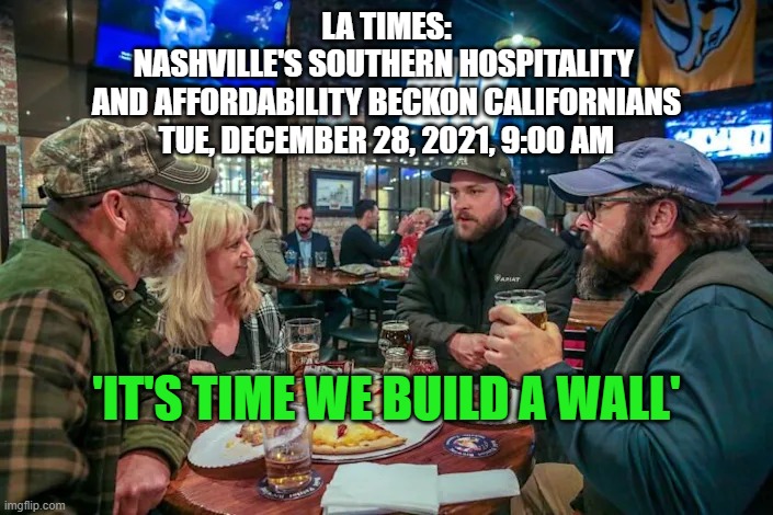 Nashville Hunkers Down | LA TIMES:
NASHVILLE'S SOUTHERN HOSPITALITY 
AND AFFORDABILITY BECKON CALIFORNIANS
TUE, DECEMBER 28, 2021, 9:00 AM; 'IT'S TIME WE BUILD A WALL' | image tagged in build the wall,nashville,california | made w/ Imgflip meme maker