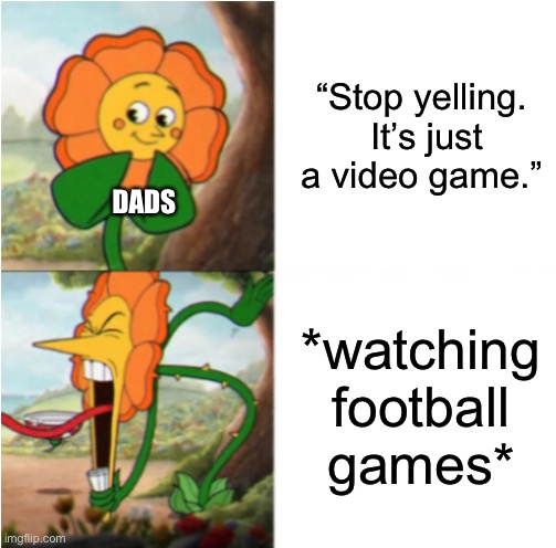 reverse cuphead flower | “Stop yelling.  It’s just a video game.”; *watching football games*; DADS | image tagged in reverse cuphead flower | made w/ Imgflip meme maker