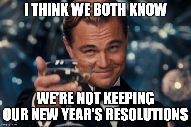 Leonardo Dicaprio Cheers | I THINK WE BOTH KNOW; WE'RE NOT KEEPING OUR NEW YEAR'S RESOLUTIONS | image tagged in memes,leonardo dicaprio cheers | made w/ Imgflip meme maker